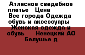 Атласное свадебное платье › Цена ­ 20 000 - Все города Одежда, обувь и аксессуары » Женская одежда и обувь   . Ненецкий АО,Белушье д.